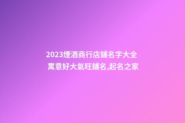 2023煙酒商行店鋪名字大全 寓意好大氣旺鋪名,起名之家-第1張-店鋪起名-玄機(jī)派
